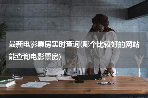 最新电影票房实时查询(哪个比较好的网站能查询电影票房)