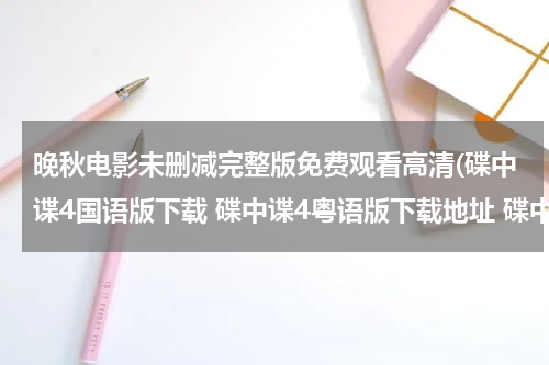 晚秋电影未删减完整版免费观看高清(碟中谍4国语版下载 碟中谍4粤语版下载地址 碟中谍4在线观看)