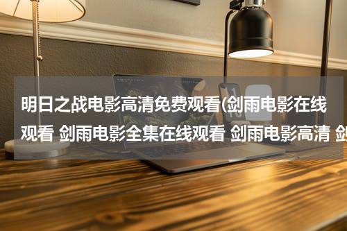 明日之战电影高清免费观看(剑雨电影在线观看 剑雨电影全集在线观看 剑雨电影高清 剑雨电影下载)
