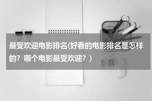 最受欢迎电影排名(好看的电影排名是怎样的？哪个电影最受欢迎？)