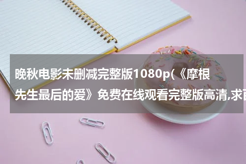 晚秋电影未删减完整版1080p(《摩根先生最后的爱》免费在线观看完整版高清,求百度网盘资源)