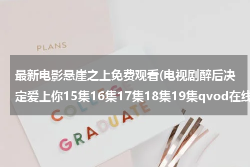 最新电影悬崖之上免费观看(电视剧醉后决定爱上你15集16集17集18集19集qvod在线观看)