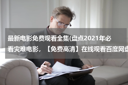最新电影免费观看全集(盘点2021年必看灾难电影，【免费高清】在线观看百度网盘资源)