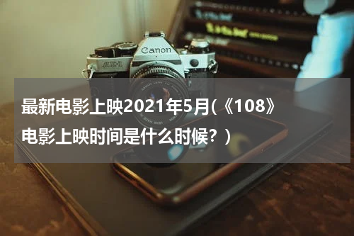 最新电影上映2021年5月(《108》电影上映时间是什么时候？)