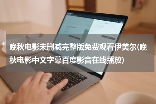 晚秋电影未删减完整版免费观看伊美尔(晚秋电影中文字幕百度影音在线播放)