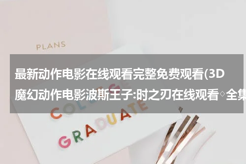 最新动作电影在线观看完整免费观看(3D魔幻动作电影波斯王子:时之刃在线观看◇全集高清完整版播放◇波斯王子:时之刃电影迅雷优酷下载◇全集剧情介绍)