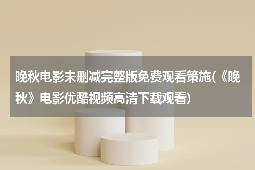 晚秋电影未删减完整版免费观看策施(《晚秋》电影优酷视频高清下载观看)