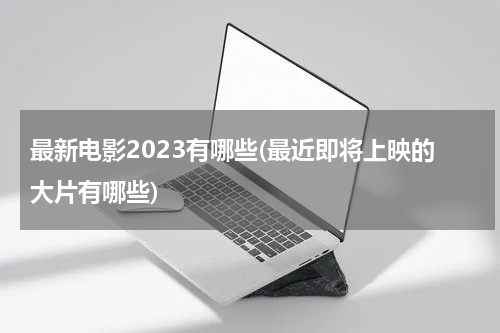 最新电影2023有哪些(最近即将上映的大片有哪些)