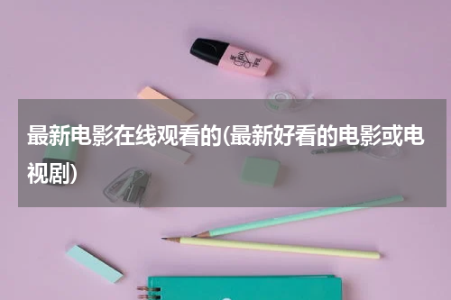 最新电影在线观看的(最新好看的电影或电视剧)