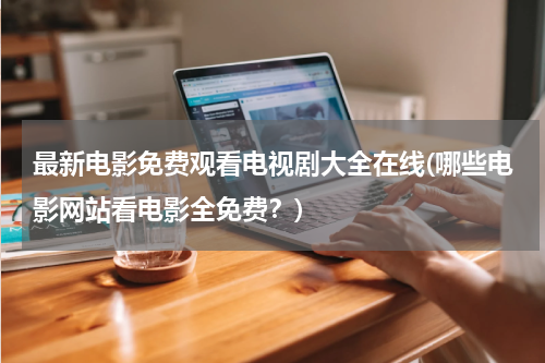 最新电影免费观看电视剧大全在线(哪些电影网站看电影全免费？)