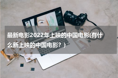 最新电影2022年上映的中国电影(有什么新上映的中国电影？)