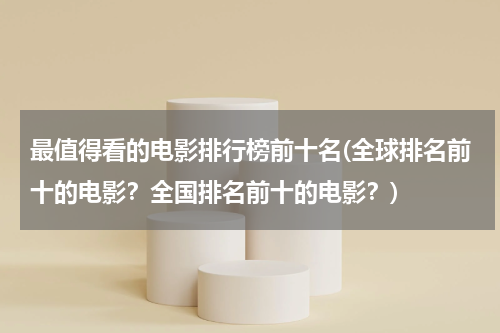 最值得看的电影排行榜前十名(全球排名前十的电影？全国排名前十的电影？)