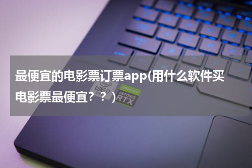 最便宜的电影票订票app(用什么软件买电影票最便宜？？)
