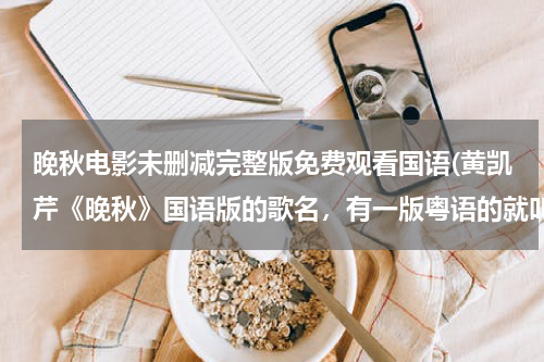 晚秋电影未删减完整版免费观看国语(黄凯芹《晚秋》国语版的歌名，有一版粤语的就叫晚秋，还有一版国语的，名字不同)
