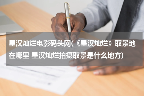 星汉灿烂电影码头网(《星汉灿烂》取景地在哪里 星汉灿烂拍摄取景是什么地方)