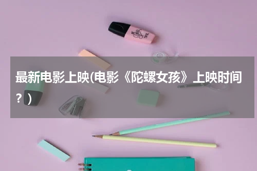 最新电影上映(电影《陀螺女孩》上映时间？)