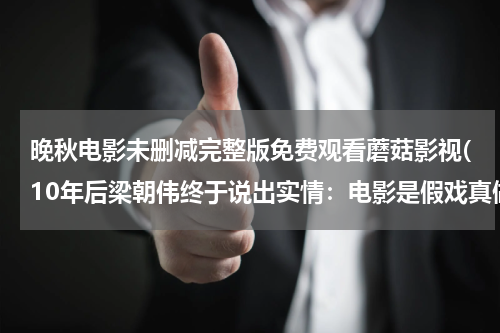 晚秋电影未删减完整版免费观看蘑菇影视(10年后梁朝伟终于说出实情：电影是假戏真做，汤唯回应更是一绝，啥情况？)