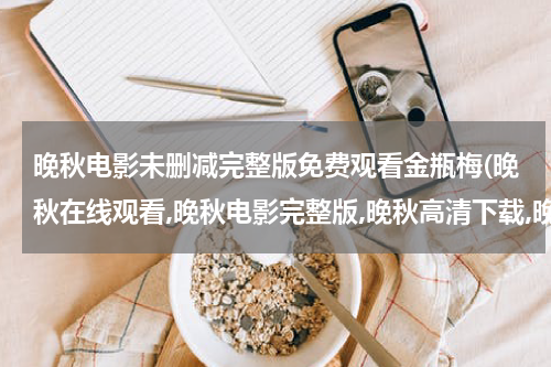 晚秋电影未删减完整版免费观看金瓶梅(晚秋在线观看,晚秋电影完整版,晚秋高清下载,晚秋迅雷bt下载)