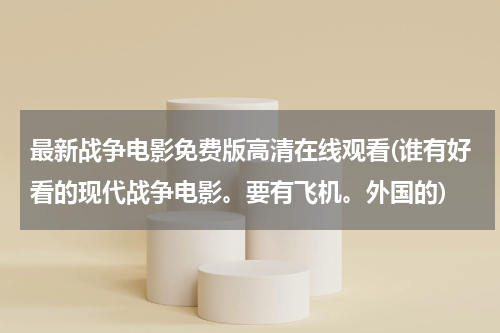 最新战争电影免费版高清在线观看(谁有好看的现代战争电影。要有飞机。外国的)