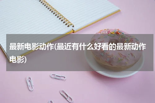 最新电影动作(最近有什么好看的最新动作电影)