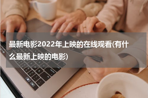 最新电影2022年上映的在线观看(有什么最新上映的电影)