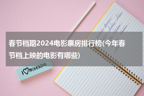春节档期2024电影票房排行榜(今年春节档上映的电影有哪些)