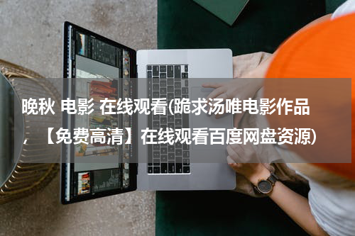 晚秋 电影 在线观看(跪求汤唯电影作品，【免费高清】在线观看百度网盘资源)