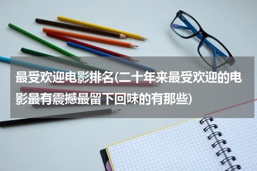 最受欢迎电影排名(二十年来最受欢迎的电影最有震撼最留下回味的有那些)