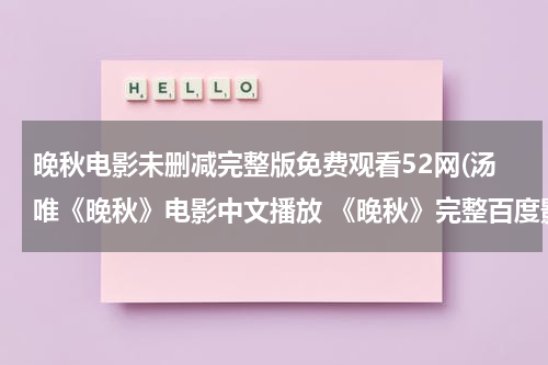 晚秋电影未删减完整版免费观看52网(汤唯《晚秋》电影中文播放 《晚秋》完整百度影音在线观看)
