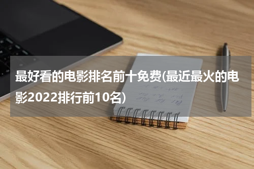 最好看的电影排名前十免费(最近最火的电影2022排行前10名)