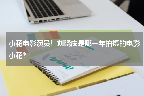 小花电影演员！刘晓庆是哪一年拍摄的电影小花？