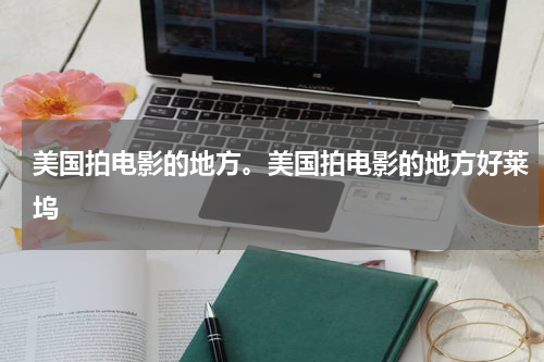 美国拍电影的地方。美国拍电影的地方好莱坞