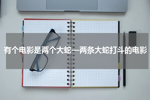 有个电影是两个大蛇—两条大蛇打斗的电影