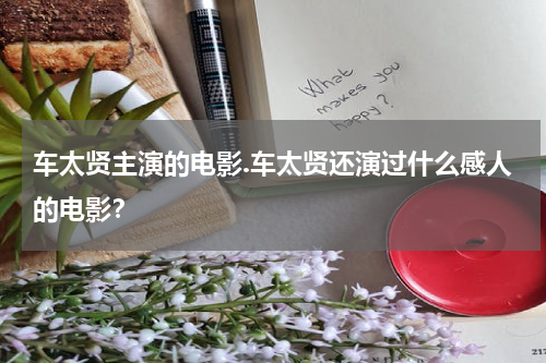 车太贤主演的电影.车太贤还演过什么感人的电影？