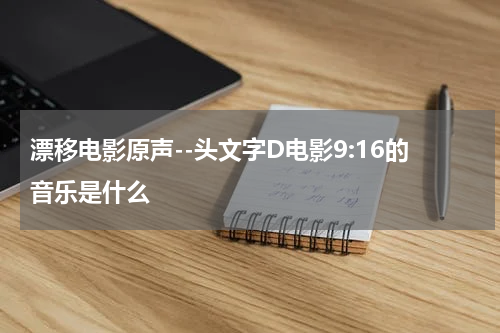 漂移电影原声--头文字D电影9:16的音乐是什么