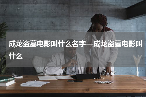 成龙盗墓电影叫什么名字—成龙盗墓电影叫什么