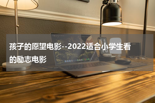 孩子的愿望电影--2022适合小学生看的励志电影