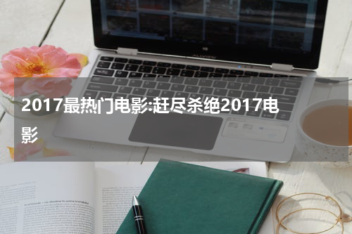 2017最热门电影:赶尽杀绝2017电影