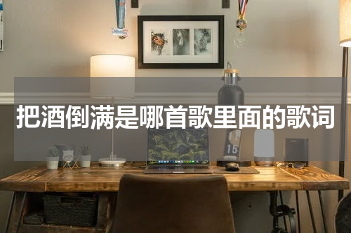 把酒倒满是哪首歌里面的歌词