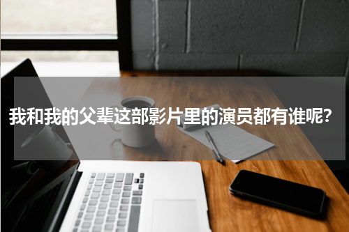 我和我的父辈这部影片里的演员都有谁呢？