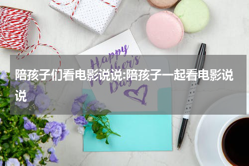 陪孩子们看电影说说:陪孩子一起看电影说说