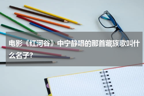 电影《红河谷》中宁静唱的那首藏族歌叫什么名子？