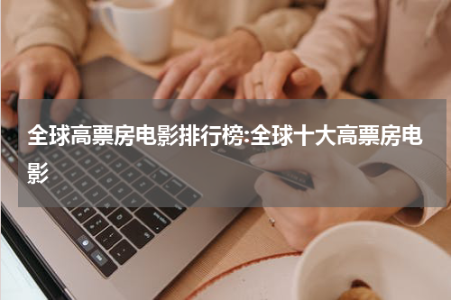 全球高票房电影排行榜:全球十大高票房电影