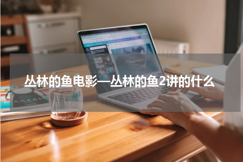 丛林的鱼电影—丛林的鱼2讲的什么