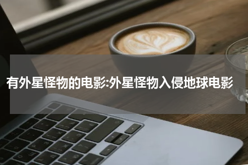 有外星怪物的电影:外星怪物入侵地球电影