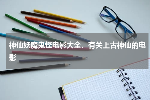 神仙妖魔鬼怪电影大全，有关上古神仙的电影