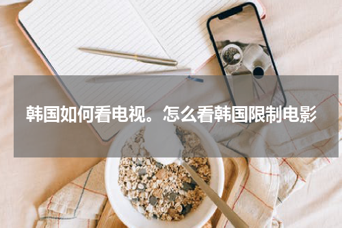 韩国如何看电视。怎么看韩国限制电影