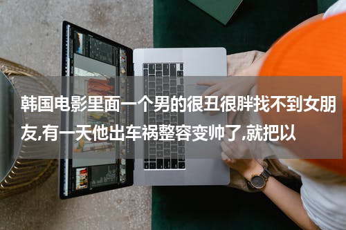 韩国电影里面一个男的很丑很胖找不到女朋友,有一天他出车祸整容变帅了,就把以