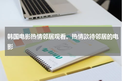 韩国电影热情邻居观看。热情款待邻居的电影