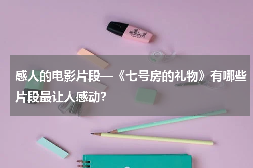 感人的电影片段—《七号房的礼物》有哪些片段最让人感动？